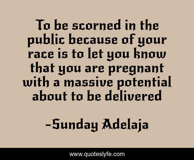 To be scorned in the public because of your race is to let you know that you are pregnant with a massive potential about to be delivered