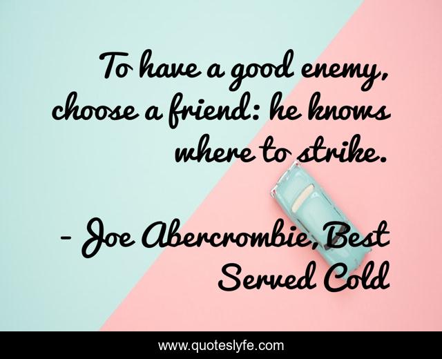 To have a good enemy, choose a friend: he knows where to strike.