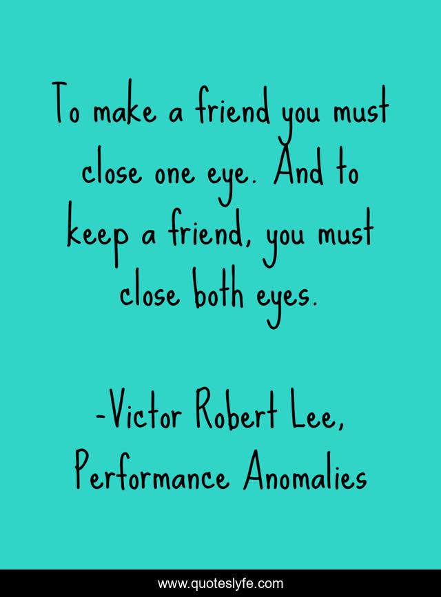 To make a friend you must close one eye. And to keep a friend, you must close both eyes.