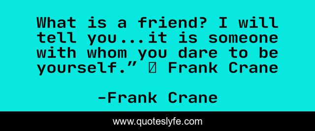 What is a friend? I will tell you...it is someone with whom you dare to be yourself.” ― Frank Crane