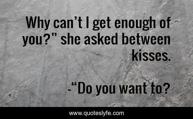 Why can’t I get enough of you?” she asked between kisses.