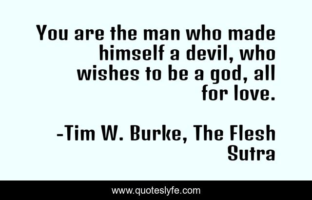 You are the man who made himself a devil, who wishes to be a god, all for love.