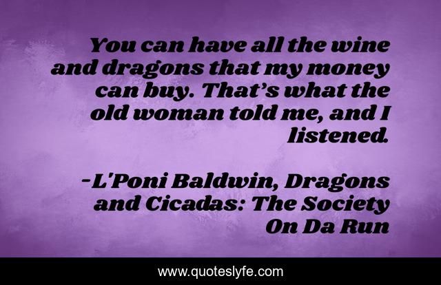 You can have all the wine and dragons that my money can buy. That’s what the old woman told me, and I listened.