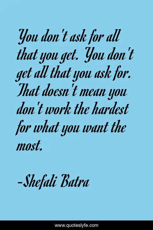 You don't ask for all that you get. You don't get all that you ask for. That doesn't mean you don't work the hardest for what you want the most.