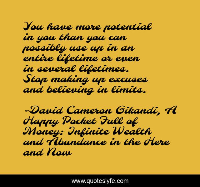 You have more potential in you than you can possibly use up in an entire lifetime or even in several lifetimes. Stop making up excuses and believing in limits.