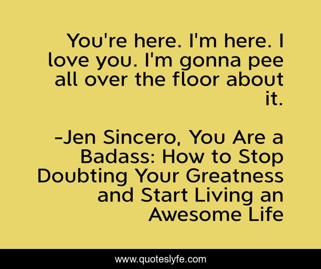 You're here. I'm here. I love you. I'm gonna pee all over the floor about it.