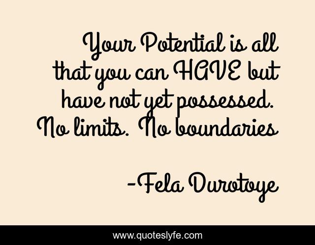Your Potential is all that you can HAVE but have not yet possessed. No limits. No boundaries