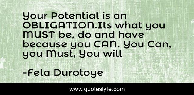 Your Potential is an OBLIGATION.Its what you MUST be, do and have because you CAN. You Can, you Must, You will