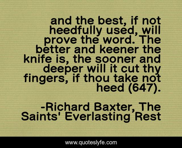 and the best, if not heedfully used, will prove the word. The better and keener the knife is, the sooner and deeper will it cut thy fingers, if thou take not heed (647).