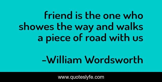 friend is the one who showes the way and walks a piece of road with us