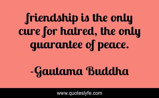 friendship is the only cure for hatred, the only guarantee of peace.