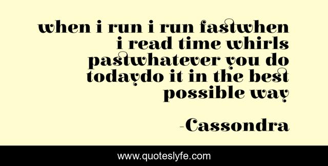 when i run i run fastwhen i read time whirls pastwhatever you do todaydo it in the best possible way