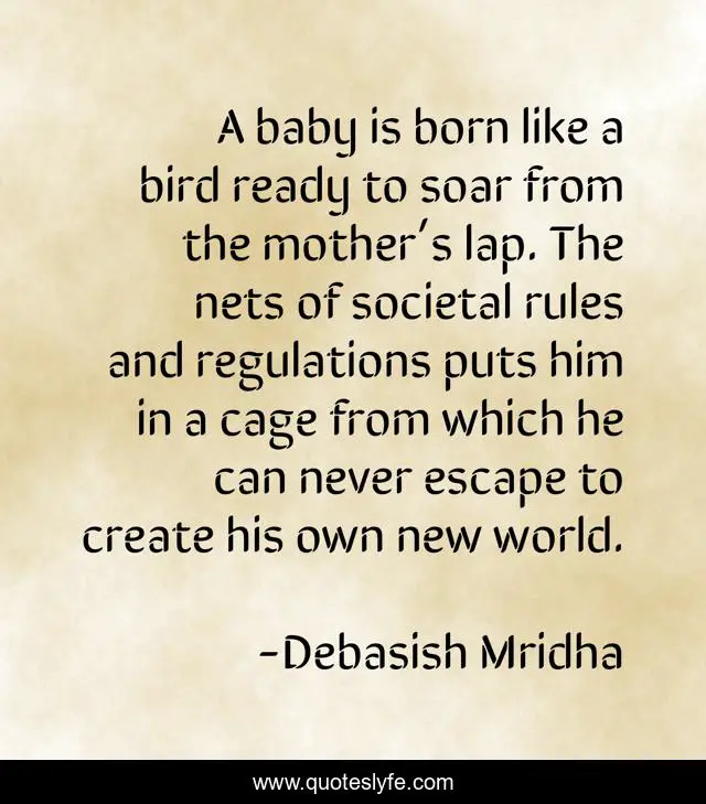 A baby is born like a bird ready to soar from the mother’s lap. The nets of societal rules and regulations puts him in a cage from which he can never escape to create his own new world.