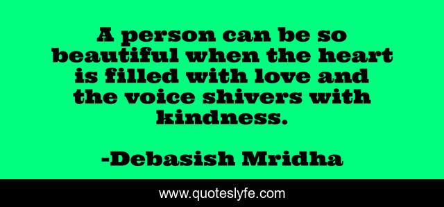 A person can be so beautiful when the heart is filled with love and the voice shivers with kindness.