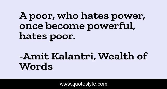 A poor, who hates power, once become powerful, hates poor.