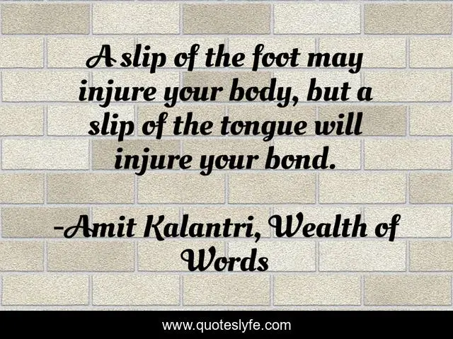 A slip of the foot may injure your body, but a slip of the tongue will injure your bond.