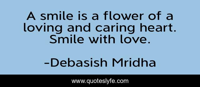 A smile is a flower of a loving and caring heart. Smile with love.
