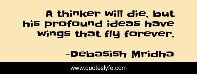 A thinker will die, but his profound ideas have wings that fly forever.