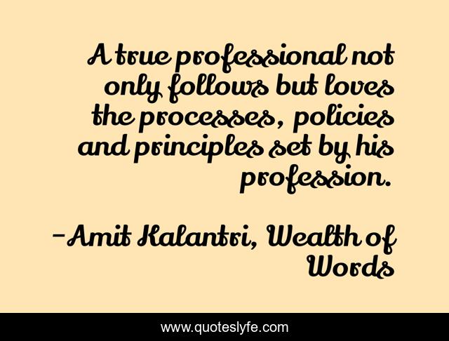 A true professional not only follows but loves the processes, policies and principles set by his profession.