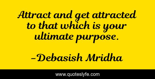 Attract and get attracted to that which is your ultimate purpose.