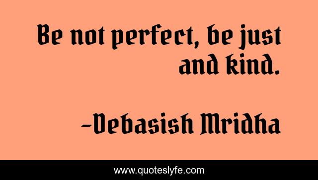 Be not perfect, be just and kind.