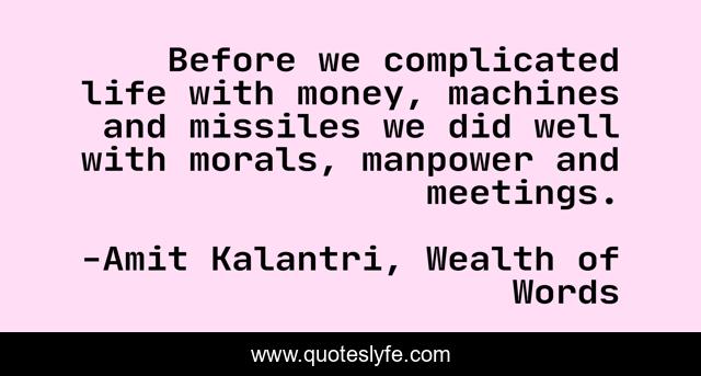 Before we complicated life with money, machines and missiles we did well with morals, manpower and meetings.