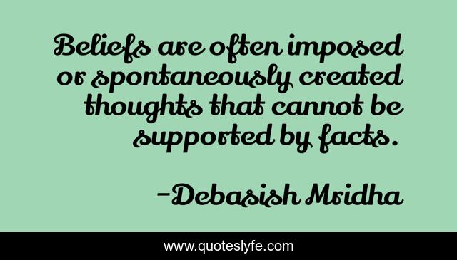Beliefs are often imposed or spontaneously created thoughts that cannot be supported by facts.