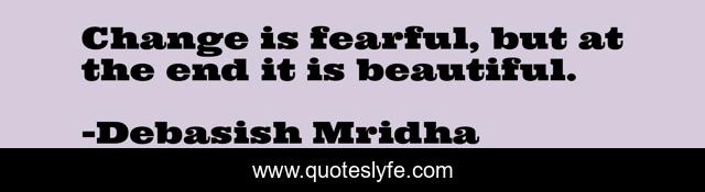 Change is fearful, but at the end it is beautiful.