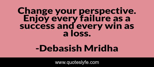 Change your perspective. Enjoy every failure as a success and every win as a loss.