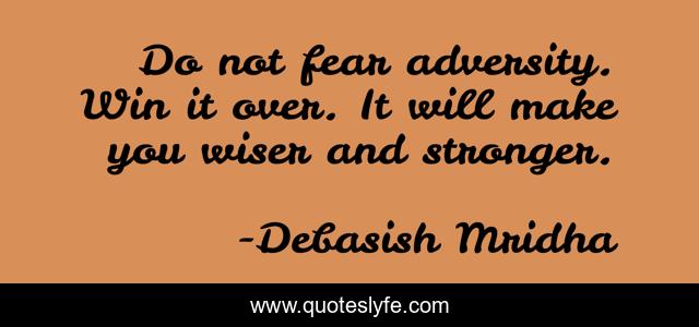 Do not fear adversity. Win it over. It will make you wiser and stronger.