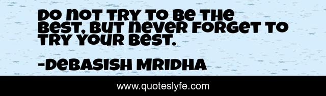 Do not try to be the best, but never forget to try your best.