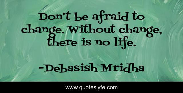 Don’t be afraid to change. Without change, there is no life.