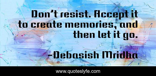 Don’t resist. Accept it to create memories, and then let it go.