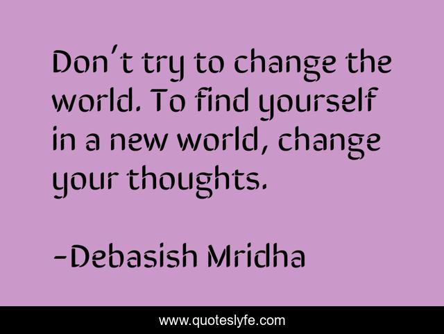Don’t try to change the world. To find yourself in a new world, change your thoughts.