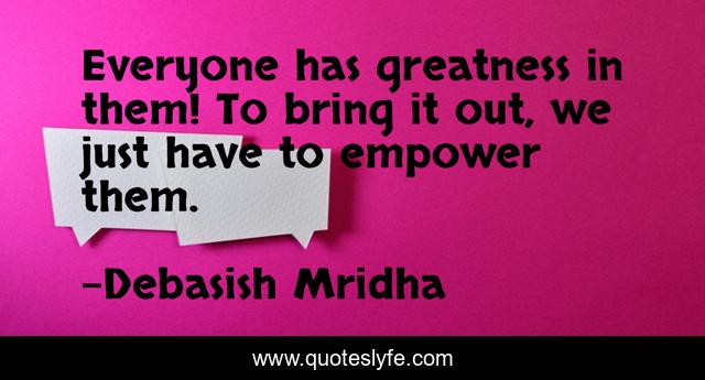 Everyone has greatness in them! To bring it out, we just have to empower them.