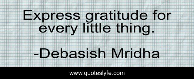 Express gratitude for every little thing.