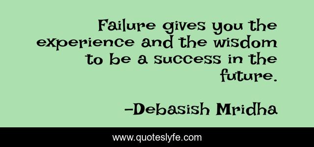 Failure gives you the experience and the wisdom to be a success in the future.