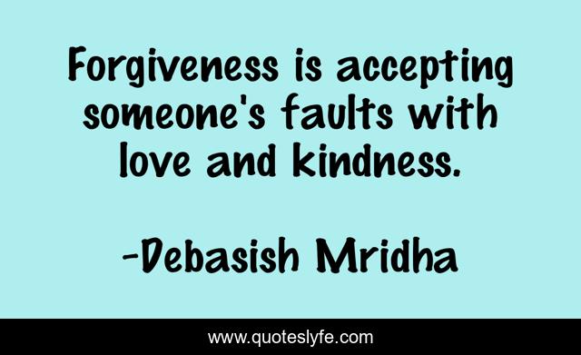 Forgiveness is accepting someone's faults with love and kindness.