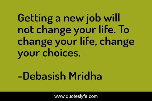 Getting a new job will not change your life. To change your life, change your choices.