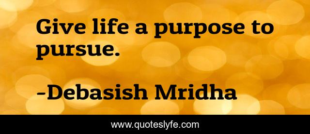 Give life a purpose to pursue.