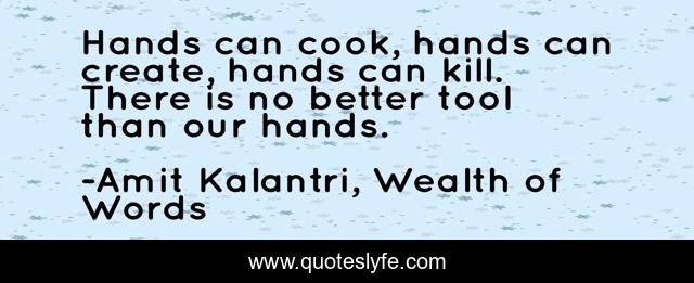 Hands can cook, hands can create, hands can kill. There is no better tool than our hands.