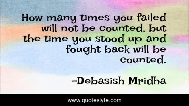 How many times you failed will not be counted, but the time you stood up and fought back will be counted.