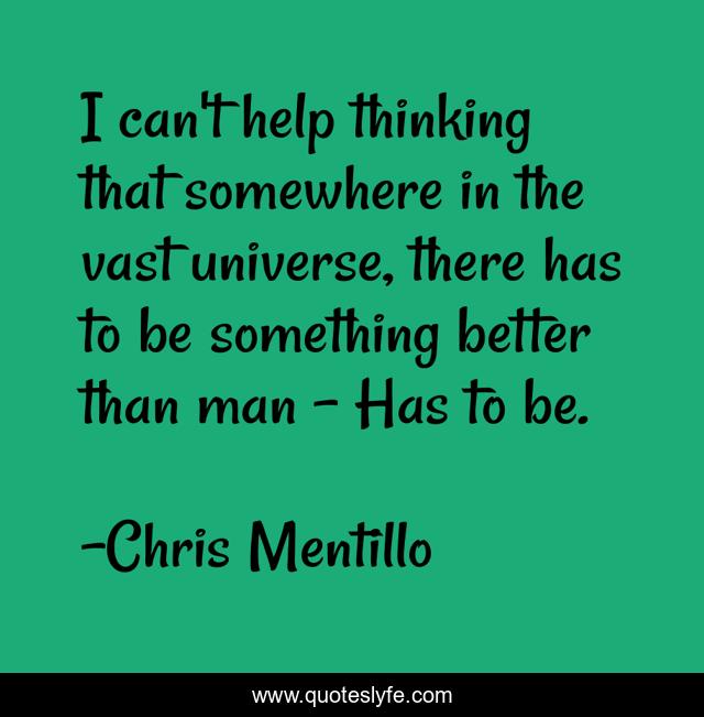 I can't help thinking that somewhere in the vast universe, there has to be something better than man - Has to be.