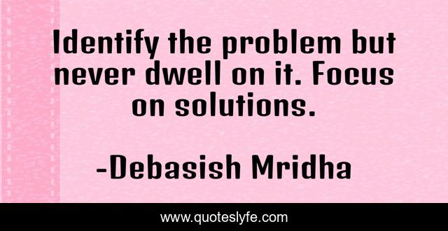 Identify the problem but never dwell on it. Focus on solutions.