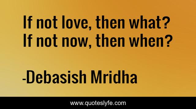 If not love, then what? If not now, then when?
