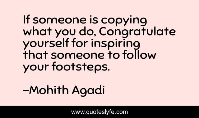 If someone is copying what you do, Congratulate yourself for inspiring that someone to follow your footsteps.