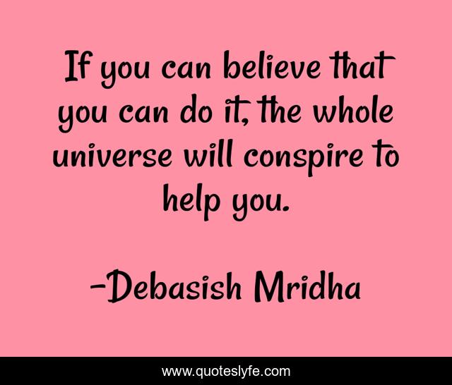 If you can believe that you can do it, the whole universe will conspire to help you.