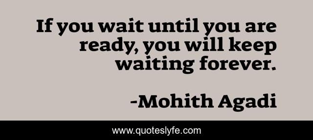 If you wait until you are ready, you will keep waiting forever.