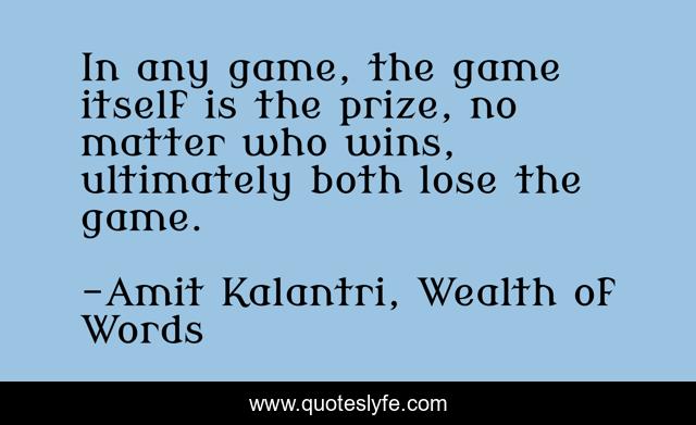 In any game, the game itself is the prize, no matter who wins, ultimately both lose the game.