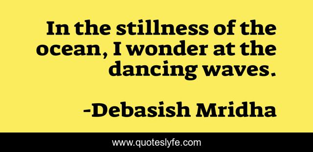 In the stillness of the ocean, I wonder at the dancing waves.